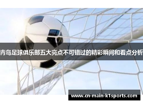 青岛足球俱乐部五大亮点不可错过的精彩瞬间和看点分析