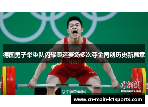 德国男子举重队闪耀奥运赛场多次夺金再创历史新篇章