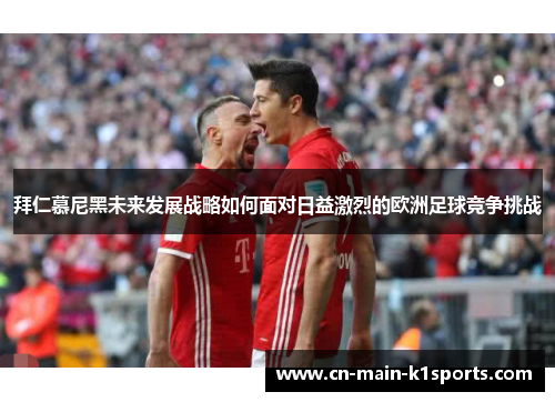 拜仁慕尼黑未来发展战略如何面对日益激烈的欧洲足球竞争挑战