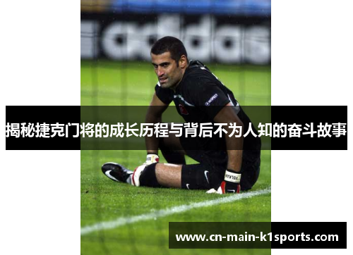 揭秘捷克门将的成长历程与背后不为人知的奋斗故事