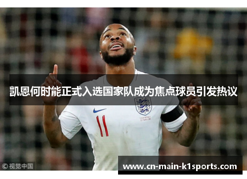 凯恩何时能正式入选国家队成为焦点球员引发热议 凯恩何时能正式入选国家队成为焦点球员引发热议