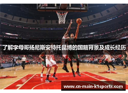 了解字母哥扬尼斯安特托昆博的国籍背景及成长经历 了解字母哥扬尼斯安特托昆博的国籍背景及成长经历