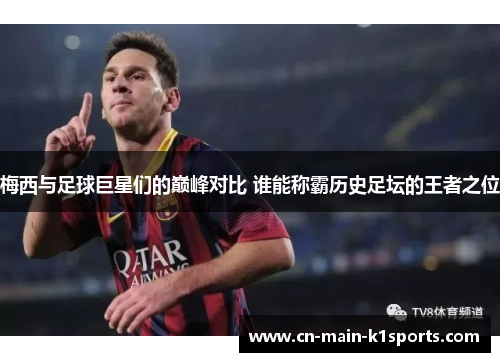 梅西与足球巨星们的巅峰对比 谁能称霸历史足坛的王者之位 梅西与足球巨星们的巅峰对比 谁能称霸历史足坛的王者之位