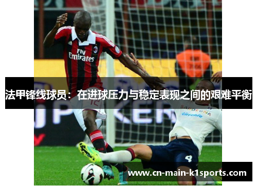 法甲锋线球员：在进球压力与稳定表现之间的艰难平衡