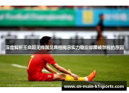 深度解析王燊超无缘国足真相揭示实力稳定却屡被忽视的原因 深度解析王燊超无缘国足真相揭示实力稳定却屡被忽视的原因