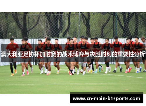 澳大利亚足协杯加时赛的战术博弈与决胜时刻的重要性分析