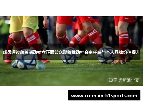 球员通过慈善活动树立正面公众形象推动社会责任感与个人品牌价值提升