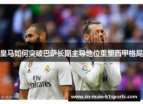 皇马如何突破巴萨长期主导地位重塑西甲格局