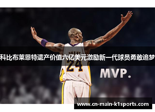 科比布莱恩特遗产价值六亿美元激励新一代球员勇敢追梦