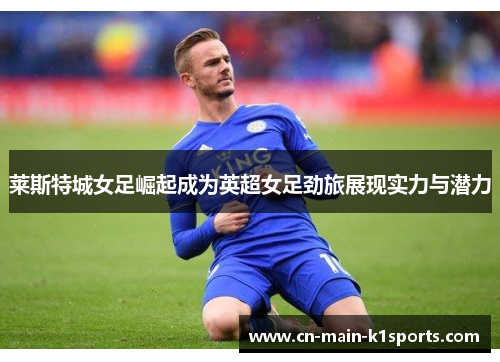 莱斯特城女足崛起成为英超女足劲旅展现实力与潜力