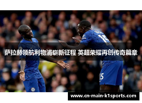 萨拉赫领航利物浦崭新征程 英超荣耀再创传奇篇章