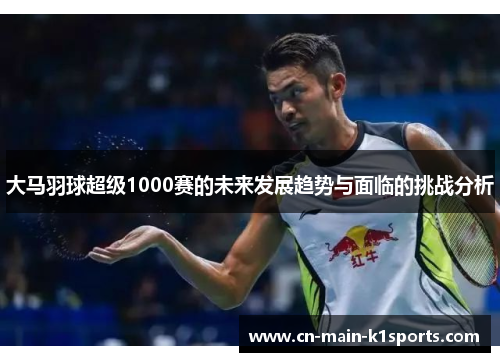 大马羽球超级1000赛的未来发展趋势与面临的挑战分析