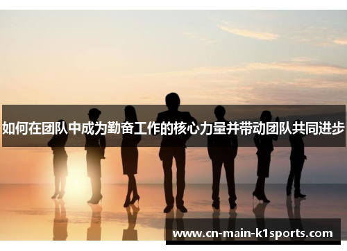 如何在团队中成为勤奋工作的核心力量并带动团队共同进步