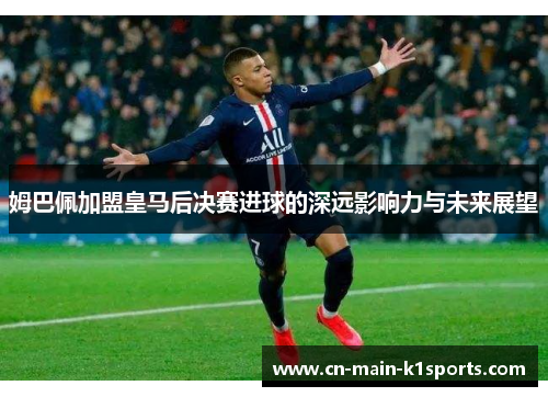 姆巴佩加盟皇马后决赛进球的深远影响力与未来展望
