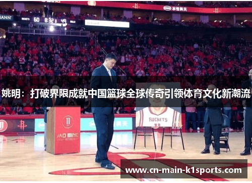 姚明：打破界限成就中国篮球全球传奇引领体育文化新潮流