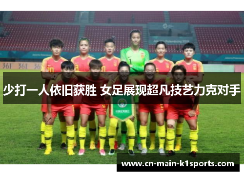 少打一人依旧获胜 女足展现超凡技艺力克对手