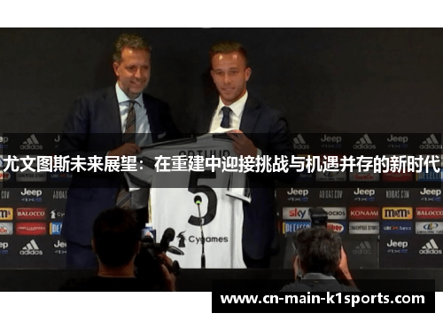 尤文图斯未来展望:在重建中迎接挑战与机遇并存的新时代 尤文图斯未来展望:在重建中迎接挑战与机遇并存的新时代