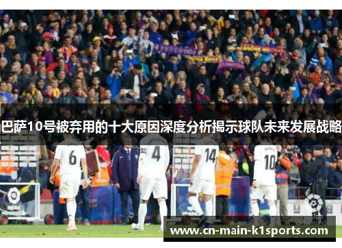 巴萨10号被弃用的十大原因深度分析揭示球队未来发展战略