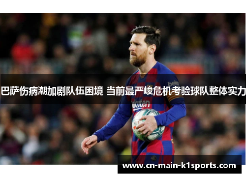 巴萨伤病潮加剧队伍困境 当前最严峻危机考验球队整体实力