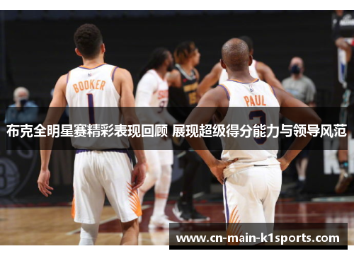 布克全明星赛精彩表现回顾 展现超级得分能力与领导风范