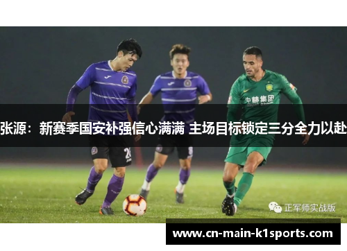 张源:新赛季国安补强信心满满 主场目标锁定三分全力以赴 张源:新赛季国安补强信心满满 主场目标锁定三分全力以赴