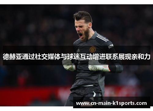 德赫亚通过社交媒体与球迷互动增进联系展现亲和力