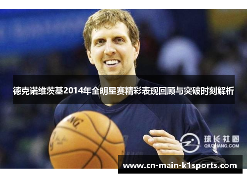 德克诺维茨基2014年全明星赛精彩表现回顾与突破时刻解析 德克诺维茨基2014年全明星赛精彩表现回顾与突破时刻解析