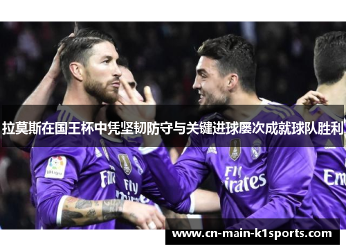 拉莫斯在国王杯中凭坚韧防守与关键进球屡次成就球队胜利