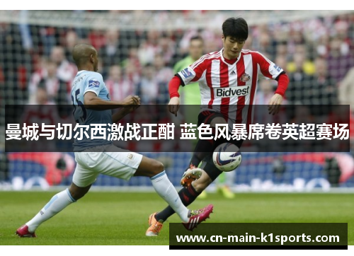 曼城与切尔西激战正酣 蓝色风暴席卷英超赛场 曼城与切尔西激战正酣 蓝色风暴席卷英超赛场