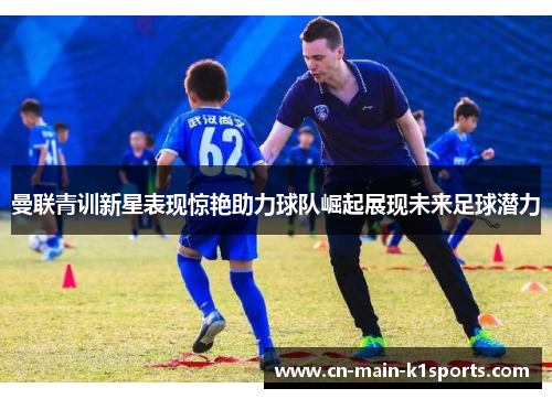 曼联青训新星表现惊艳助力球队崛起展现未来足球潜力