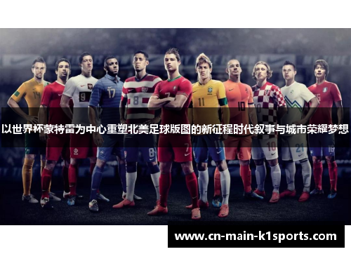 以世界杯蒙特雷为中心重塑北美足球版图的新征程时代叙事与城市荣耀梦想