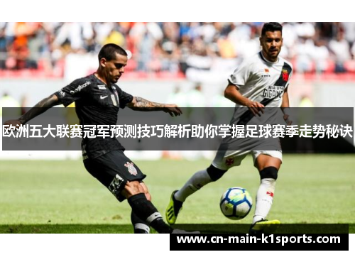 欧洲五大联赛冠军预测技巧解析助你掌握足球赛季走势秘诀