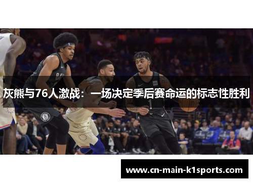 灰熊与76人激战:一场决定季后赛命运的标志性胜利 灰熊与76人激战:一场决定季后赛命运的标志性胜利