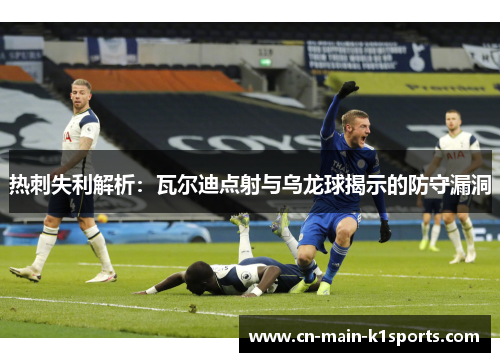热刺失利解析:瓦尔迪点射与乌龙球揭示的防守漏洞 热刺失利解析:瓦尔迪点射与乌龙球揭示的防守漏洞