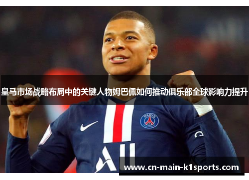 皇马市场战略布局中的关键人物姆巴佩如何推动俱乐部全球影响力提升