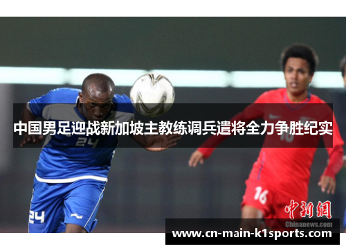 中国男足迎战新加坡主教练调兵遣将全力争胜纪实