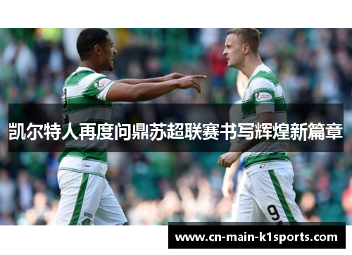 凯尔特人再度问鼎苏超联赛书写辉煌新篇章 凯尔特人再度问鼎苏超联赛书写辉煌新篇章