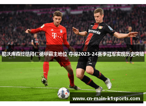勒沃库森终结拜仁德甲霸主地位 夺得2023-24赛季冠军实现历史突破