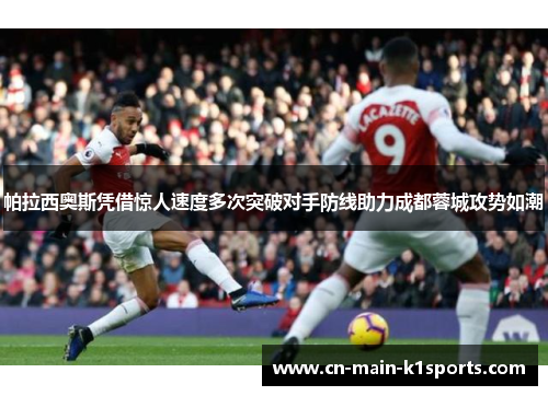帕拉西奥斯凭借惊人速度多次突破对手防线助力成都蓉城攻势如潮 帕拉西奥斯凭借惊人速度多次突破对手防线助力成都蓉城攻势如潮