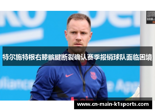 特尔施特根右膝髌腱断裂确认赛季报销球队面临困境