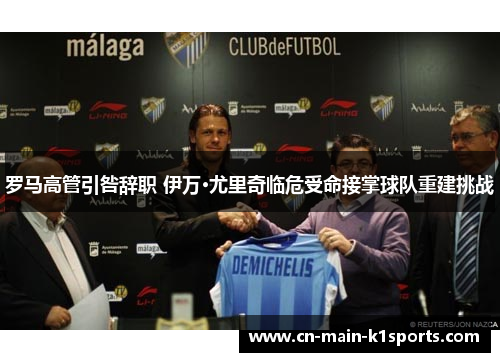 罗马高管引咎辞职 伊万·尤里奇临危受命接掌球队重建挑战