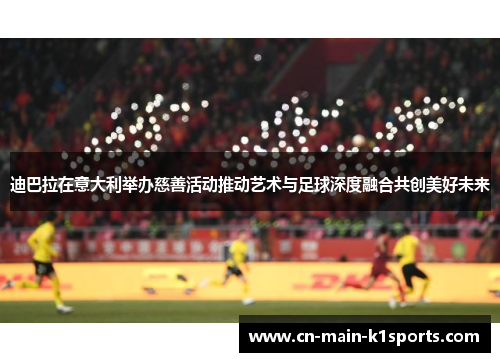 迪巴拉在意大利举办慈善活动推动艺术与足球深度融合共创美好未来