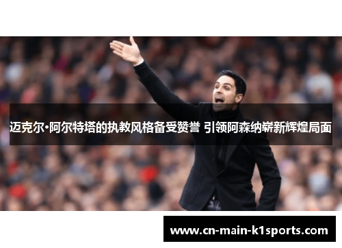 迈克尔·阿尔特塔的执教风格备受赞誉 引领阿森纳崭新辉煌局面