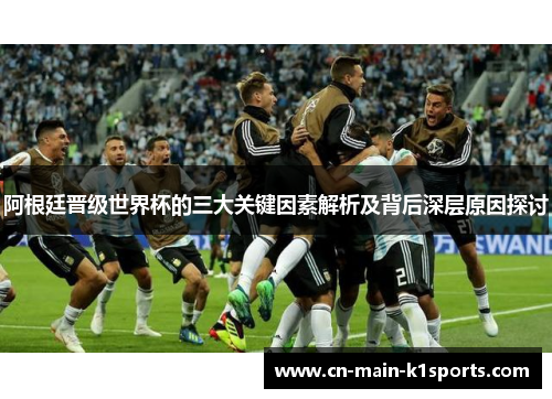 阿根廷晋级世界杯的三大关键因素解析及背后深层原因探讨