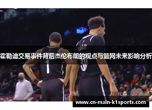 霍勒迪交易事件背后杰伦布朗的观点与篮网未来影响分析 霍勒迪交易事件背后杰伦布朗的观点与篮网未来影响分析
