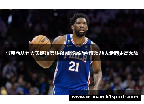 马克西从五大关键角度质疑恩比德能否带领76人走向更高荣耀
