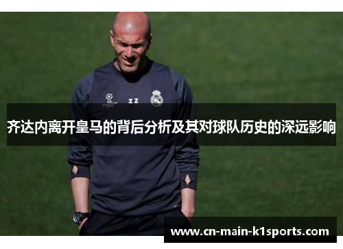 齐达内离开皇马的背后分析及其对球队历史的深远影响