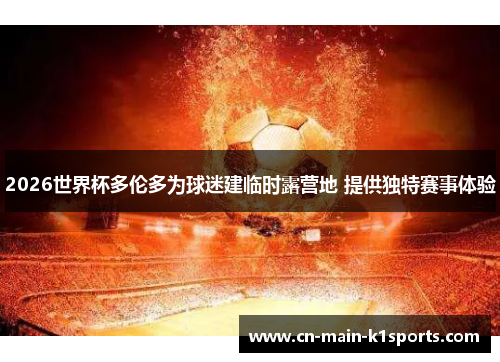 2026世界杯多伦多为球迷建临时露营地 提供独特赛事体验