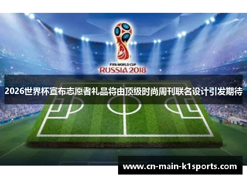 2026世界杯宣布志愿者礼品将由顶级时尚周刊联名设计引发期待